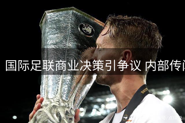 国际足联商业决策引争议 内部传闻因凡蒂诺领导地位动摇