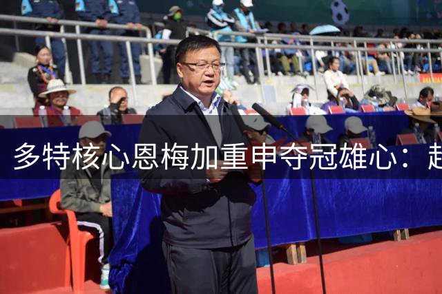多特核心恩梅加重申夺冠雄心：超级杯击败拜仁是新赛季起点