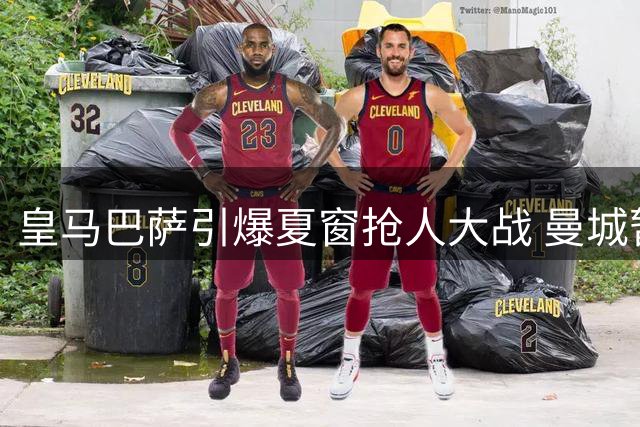 皇马巴萨引爆夏窗抢人大战 曼城暂停出售等待抬价
