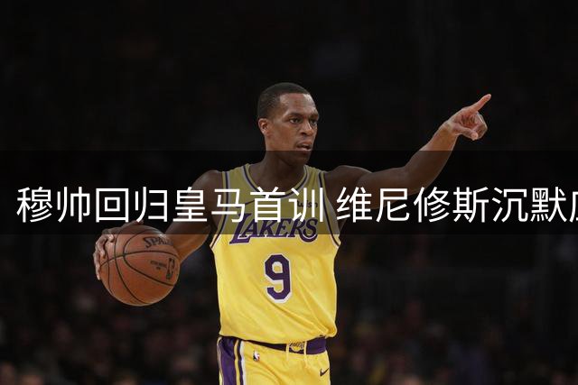穆帅回归皇马首训 维尼修斯沉默应对转会风暴