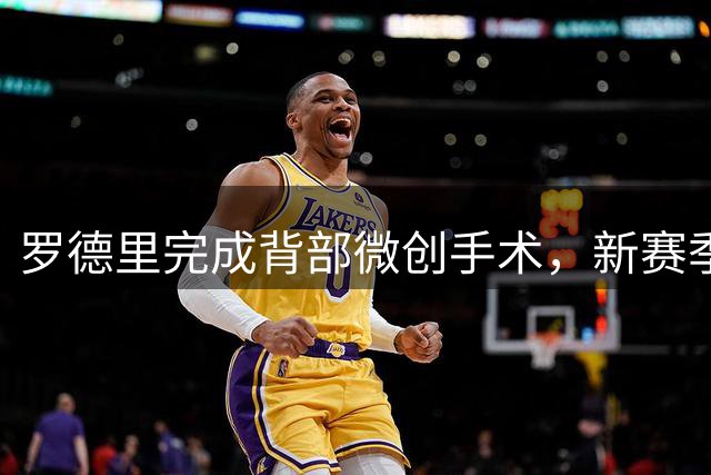 罗德里完成背部微创手术，新赛季备战计划如期推进
